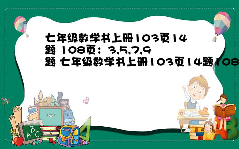 七年级数学书上册103页14题 108页：3,5,7,9题 七年级数学书上册103页14题108页：3,5,7,9题