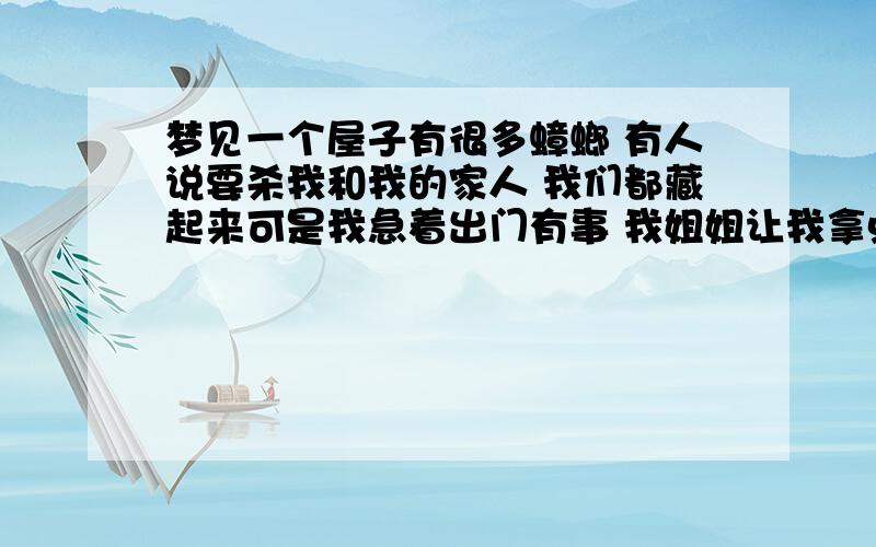 梦见一个屋子有很多蟑螂 有人说要杀我和我的家人 我们都藏起来可是我急着出门有事 我姐姐让我拿点东西防身 我从一个罐子里拿了把小刀放在兜里（罐子里有好多蟑螂）我刚出门就碰见要