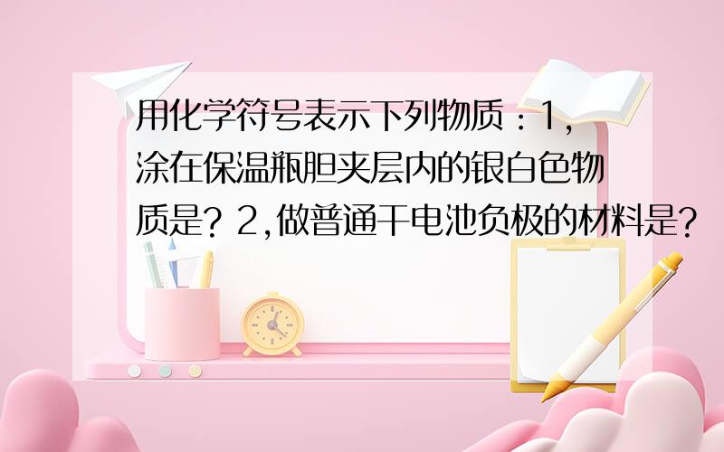 用化学符号表示下列物质：1,涂在保温瓶胆夹层内的银白色物质是? 2,做普通干电池负极的材料是?