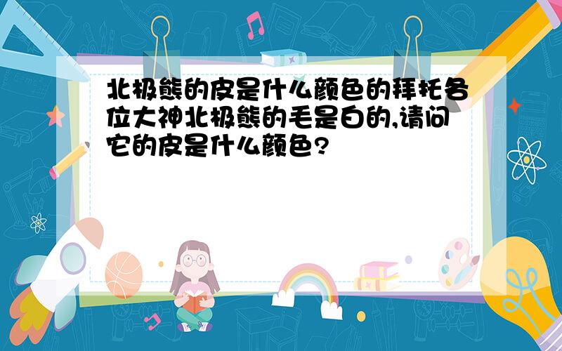 北极熊的皮是什么颜色的拜托各位大神北极熊的毛是白的,请问它的皮是什么颜色?