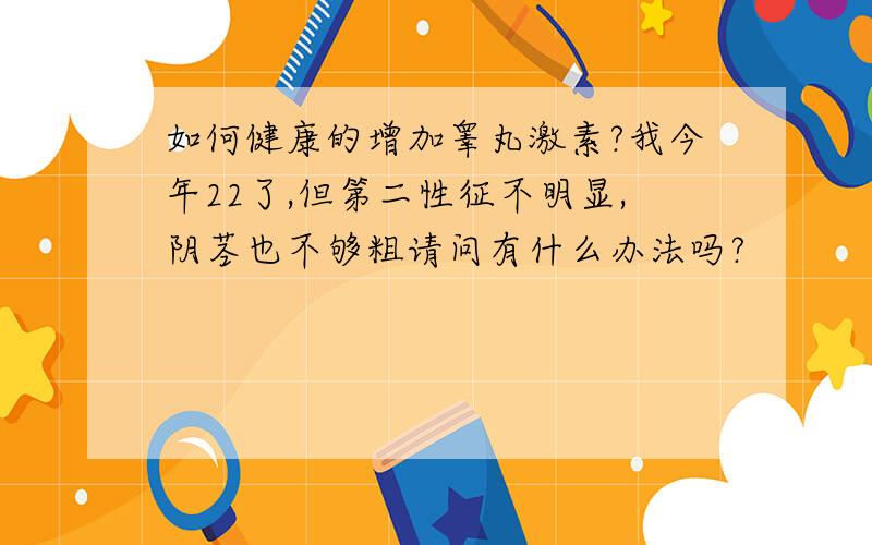 如何健康的增加睾丸激素?我今年22了,但第二性征不明显,阴茎也不够粗请问有什么办法吗?