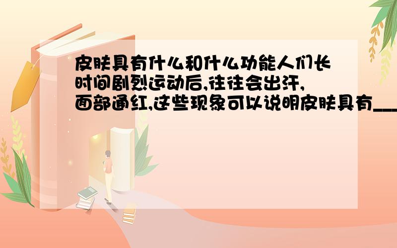 皮肤具有什么和什么功能人们长时间剧烈运动后,往往会出汗,面部通红,这些现象可以说明皮肤具有______和_______功能