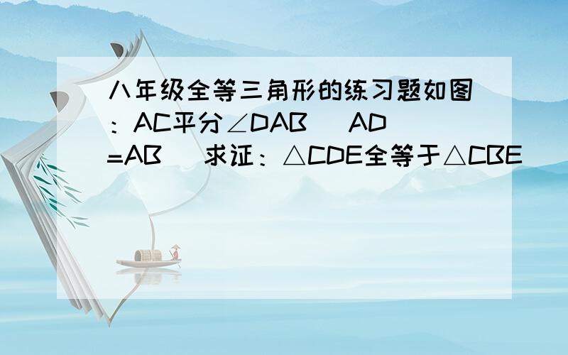 八年级全等三角形的练习题如图：AC平分∠DAB   AD=AB   求证：△CDE全等于△CBE      紧急呀.明天就要交作业啦..  我不想给老师留下不好的印象!