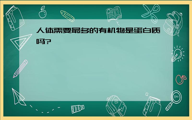 人体需要最多的有机物是蛋白质吗?