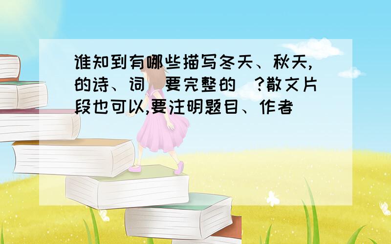 谁知到有哪些描写冬天、秋天,的诗、词（要完整的）?散文片段也可以,要注明题目、作者