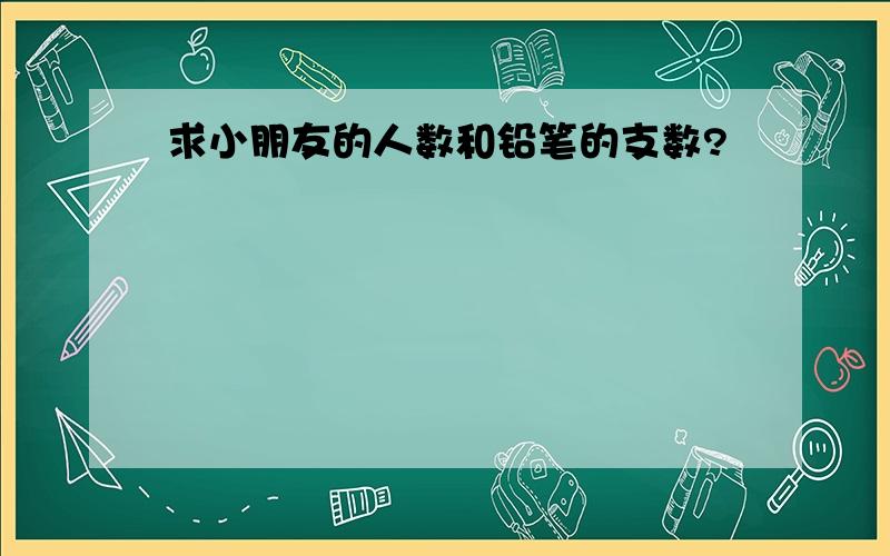 求小朋友的人数和铅笔的支数?