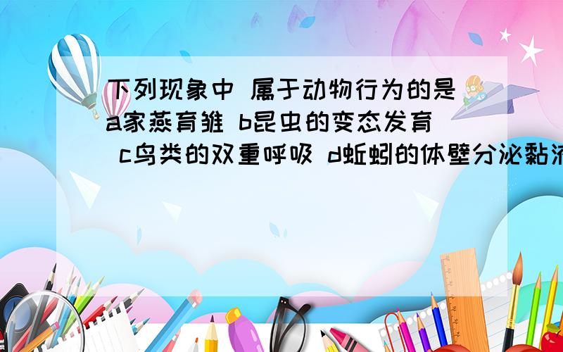 下列现象中 属于动物行为的是a家燕育雏 b昆虫的变态发育 c鸟类的双重呼吸 d蚯蚓的体壁分泌黏液