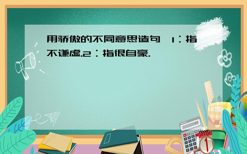 用骄傲的不同意思造句,1：指不谦虚.2：指很自豪.