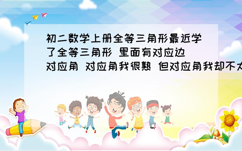 初二数学上册全等三角形最近学了全等三角形 里面有对应边 对应角 对应角我很熟 但对应角我却不太熟悉啊 有时要找对应角 也只对1,2个而已 看了概念 还是琢磨不透 谁哟窍门帮我一下?上面