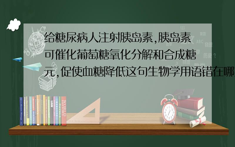 给糖尿病人注射胰岛素,胰岛素可催化葡萄糖氧化分解和合成糖元,促使血糖降低这句生物学用语错在哪里