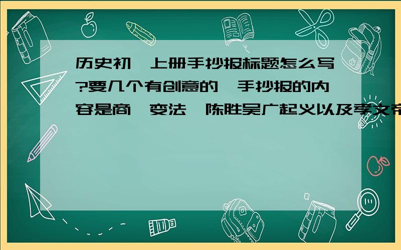 历史初一上册手抄报标题怎么写?要几个有创意的,手抄报的内容是商鞅变法、陈胜吴广起义以及孝文帝改革