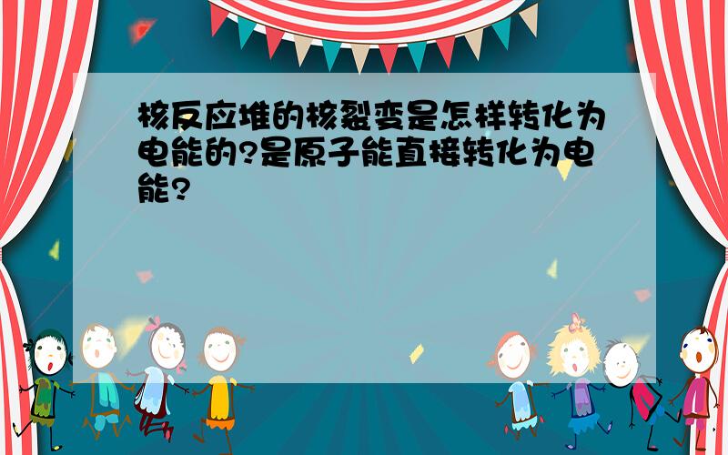 核反应堆的核裂变是怎样转化为电能的?是原子能直接转化为电能?