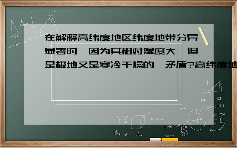 在解释高纬度地区纬度地带分异显著时,因为其相对湿度大,但是极地又是寒冷干燥的,矛盾?高纬度地区气温低,蒸发量小,相对湿度大,导致纬度地带分异显著.但是极地又是下沉气流,寒冷干燥.一