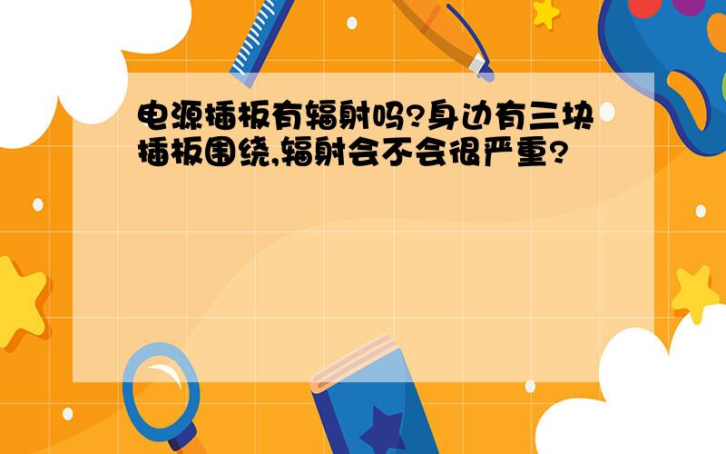 电源插板有辐射吗?身边有三块插板围绕,辐射会不会很严重?