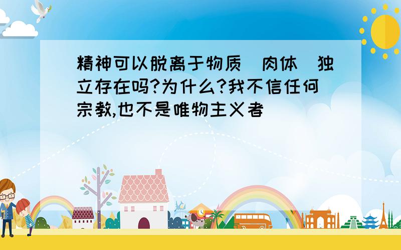 精神可以脱离于物质（肉体）独立存在吗?为什么?我不信任何宗教,也不是唯物主义者