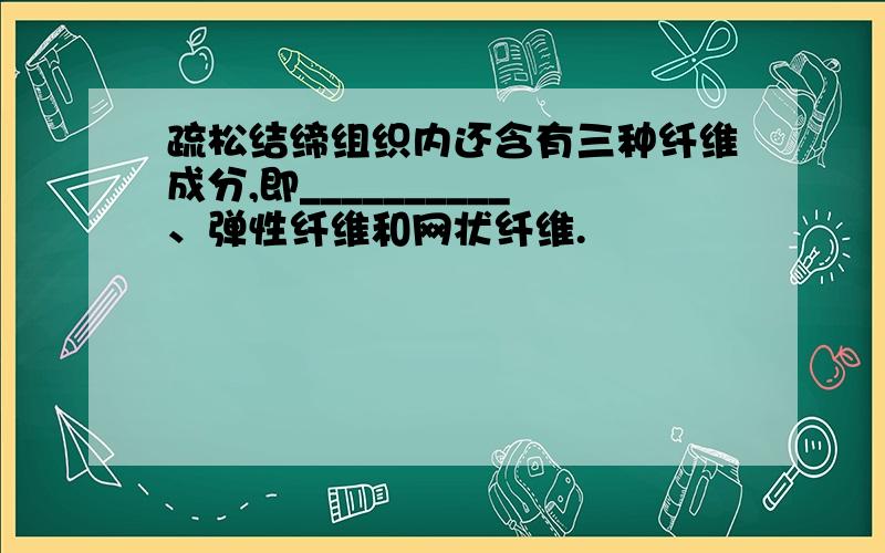 疏松结缔组织内还含有三种纤维成分,即__________、弹性纤维和网状纤维.