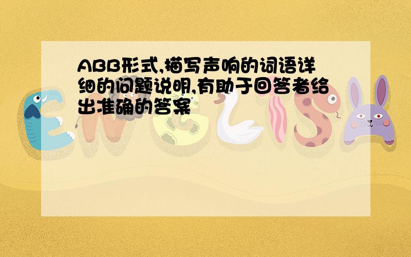 ABB形式,描写声响的词语详细的问题说明,有助于回答者给出准确的答案