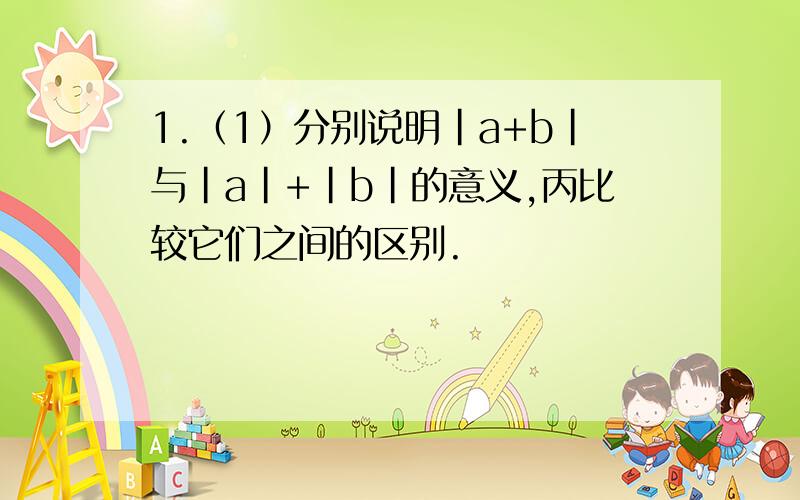 1.（1）分别说明｜a+b｜与｜a｜+｜b｜的意义,丙比较它们之间的区别.