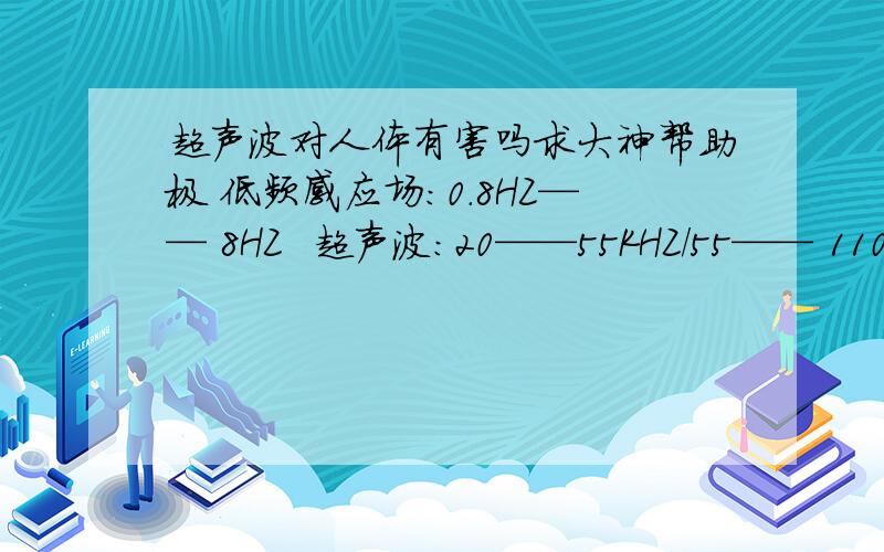 超声波对人体有害吗求大神帮助极 低频感应场：0.8HZ—— 8HZ  超声波：20——55KHZ/55—— 110KHZ  红 外线：1.4——15UM  这三个数据会对人体有危害吗?