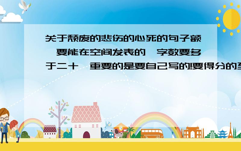 关于颓废的悲伤的心死的句子额、要能在空间发表的,字数要多于二十,重要的是要自己写的!要得分的至少十句!