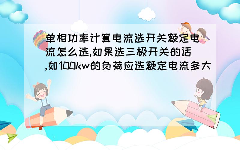 单相功率计算电流选开关额定电流怎么选,如果选三极开关的话,如100kw的负荷应选额定电流多大