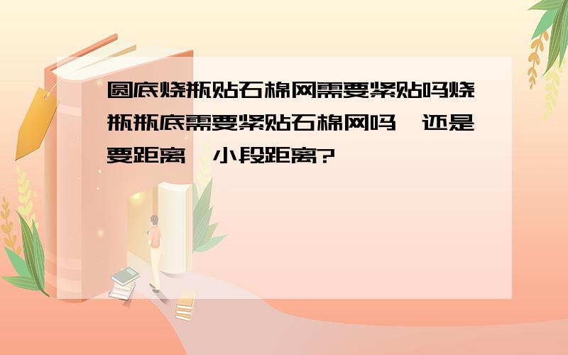 圆底烧瓶贴石棉网需要紧贴吗烧瓶瓶底需要紧贴石棉网吗,还是要距离一小段距离?