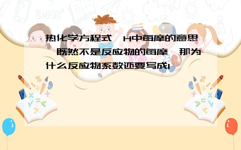 热化学方程式△H中每摩的意思,既然不是反应物的每摩,那为什么反应物系数还要写成1