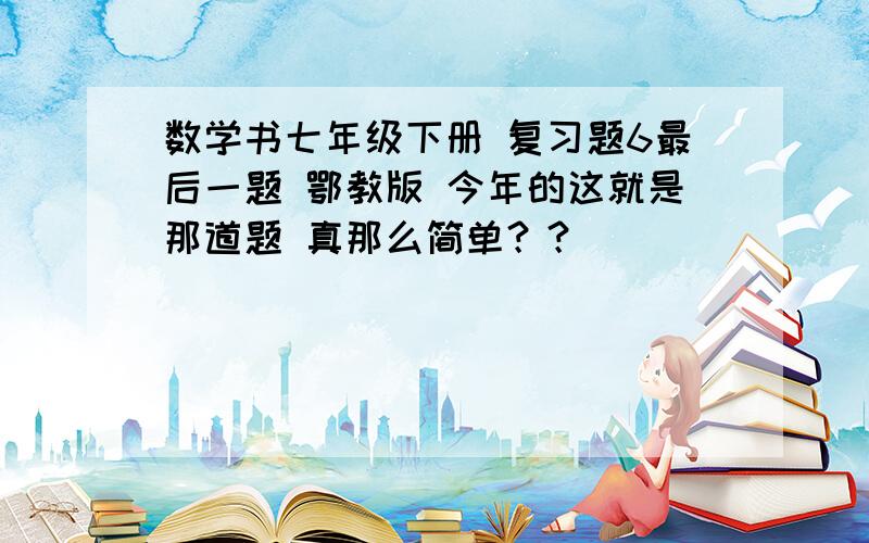 数学书七年级下册 复习题6最后一题 鄂教版 今年的这就是那道题 真那么简单？？