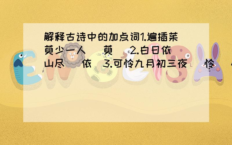 解释古诗中的加点词1.遍插茱萸少一人 （萸） 2.白日依山尽 （依）3.可怜九月初三夜 （怜） 4.眼泉无声惜细流（惜）