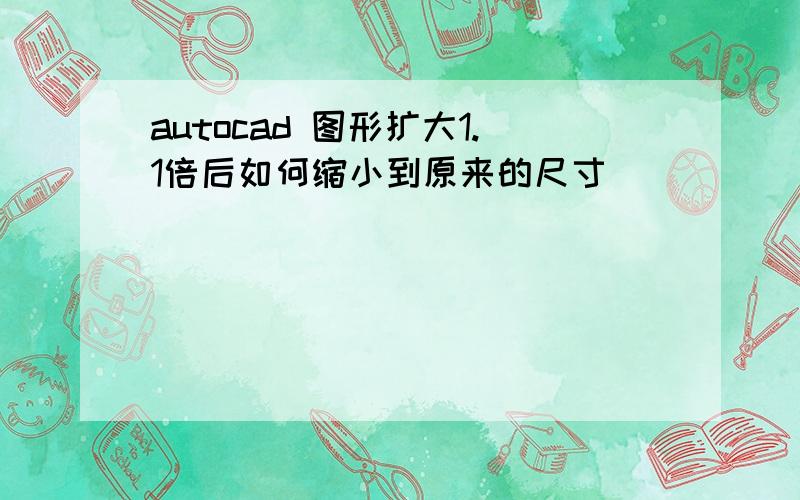 autocad 图形扩大1.1倍后如何缩小到原来的尺寸