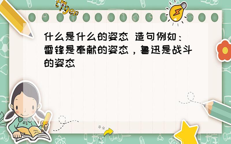 什么是什么的姿态 造句例如：雷锋是奉献的姿态，鲁迅是战斗的姿态