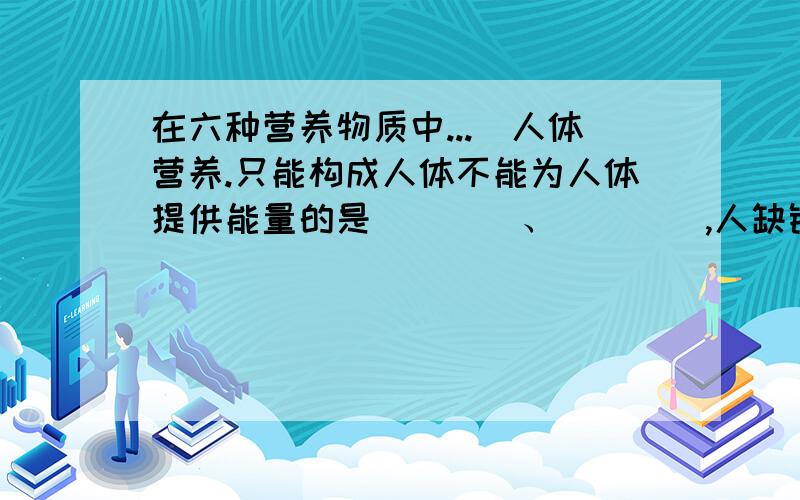 在六种营养物质中...（人体营养.只能构成人体不能为人体提供能量的是____、____,人缺铁易得_____,缺少碘易得_____,缺少VA得________病,缺少VB得________病,缺少VD得________病.