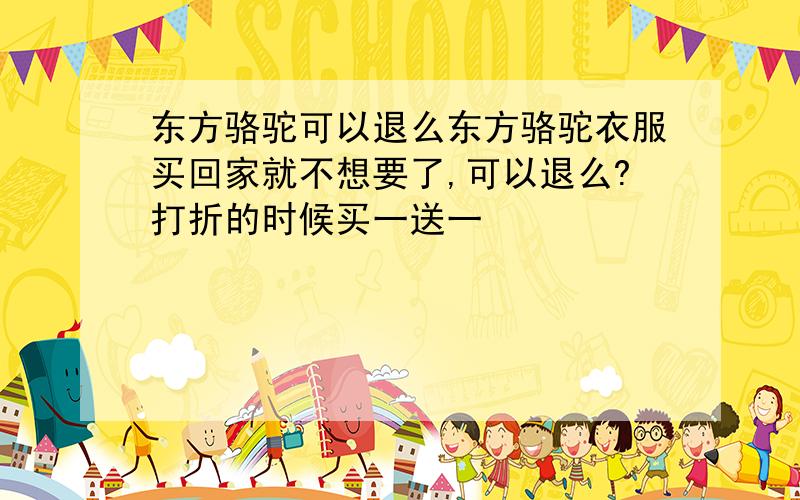 东方骆驼可以退么东方骆驼衣服买回家就不想要了,可以退么?打折的时候买一送一