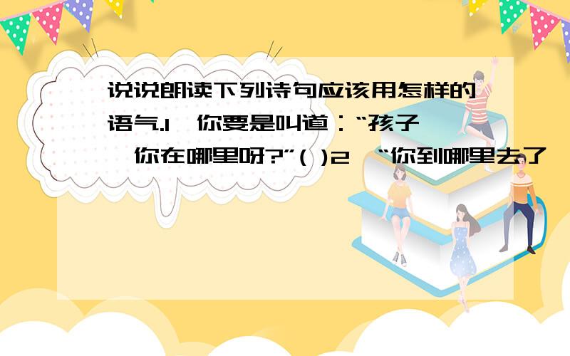 说说朗读下列诗句应该用怎样的语气.1、你要是叫道：“孩子,你在哪里呀?”( )2、“你到哪里去了,你这坏孩子?”( )3、“我不告诉你,妈妈.”( )