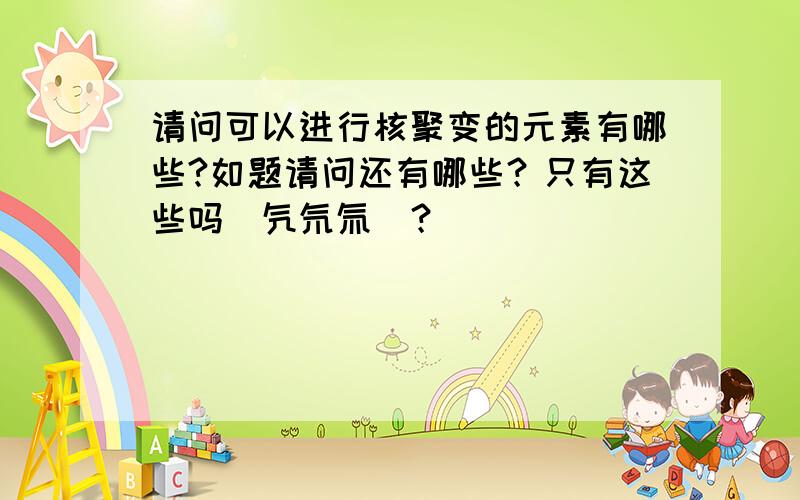 请问可以进行核聚变的元素有哪些?如题请问还有哪些？只有这些吗（氕氘氚）？