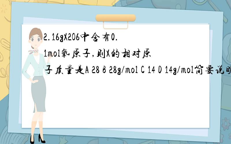 2.16gX2O6中含有0.1mol氧原子,则X的相对原子质量是A 28 B 28g/mol C 14 D 14g/mol简要说明理由