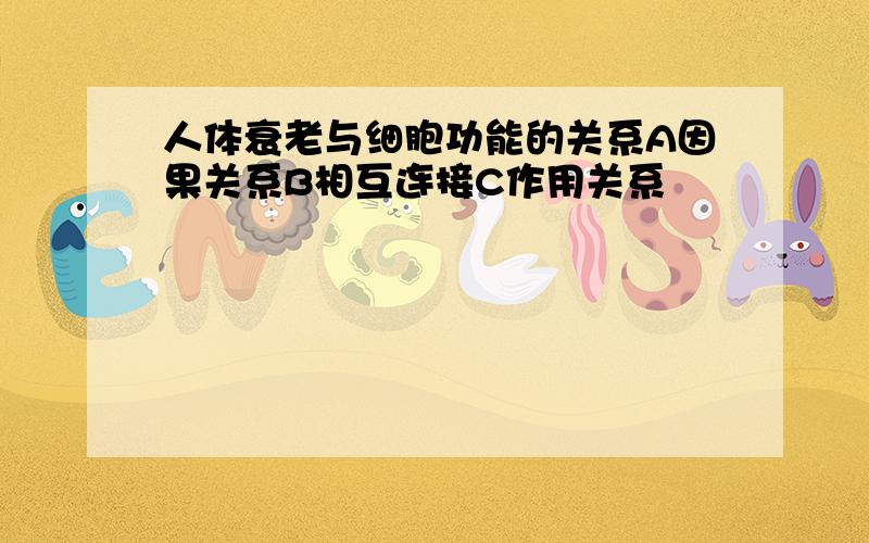 人体衰老与细胞功能的关系A因果关系B相互连接C作用关系