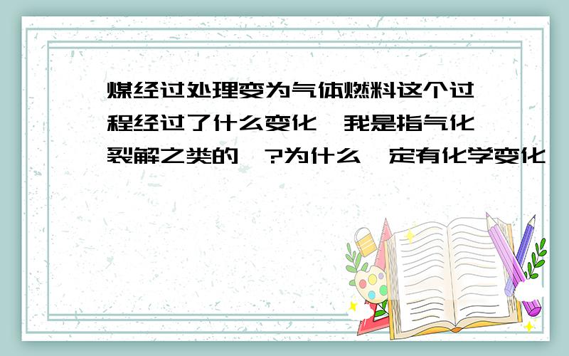 煤经过处理变为气体燃料这个过程经过了什么变化【我是指气化裂解之类的】?为什么一定有化学变化