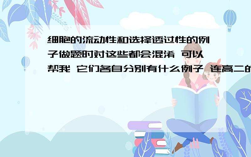 细胞的流动性和选择透过性的例子做题时对这些都会混淆 可以帮我 它们各自分别有什么例子 连高二的也一起举 好的话会追分的