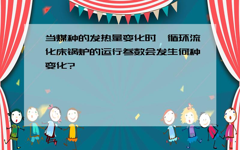 当煤种的发热量变化时,循环流化床锅炉的运行参数会发生何种变化?