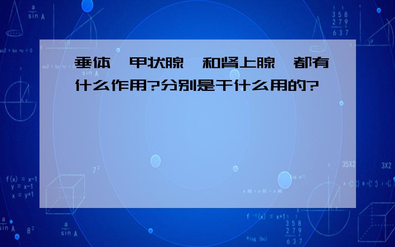 垂体,甲状腺,和肾上腺,都有什么作用?分别是干什么用的?