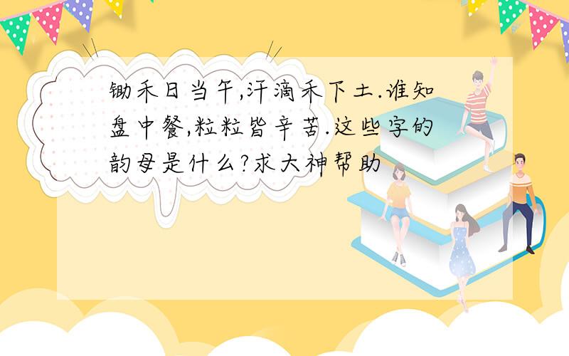 锄禾日当午,汗滴禾下土.谁知盘中餐,粒粒皆辛苦.这些字的韵母是什么?求大神帮助