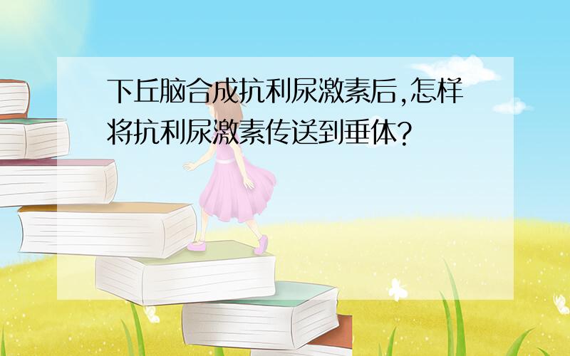 下丘脑合成抗利尿激素后,怎样将抗利尿激素传送到垂体?