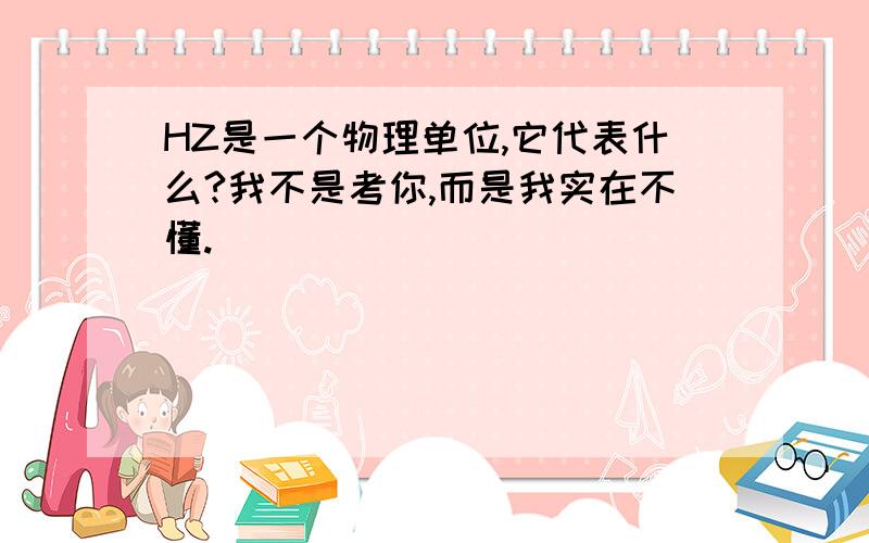 HZ是一个物理单位,它代表什么?我不是考你,而是我实在不懂.