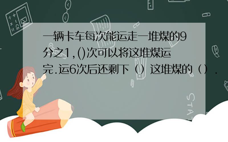 一辆卡车每次能运走一堆煤的9分之1,()次可以将这堆煤运完.运6次后还剩下（）这堆煤的（）.