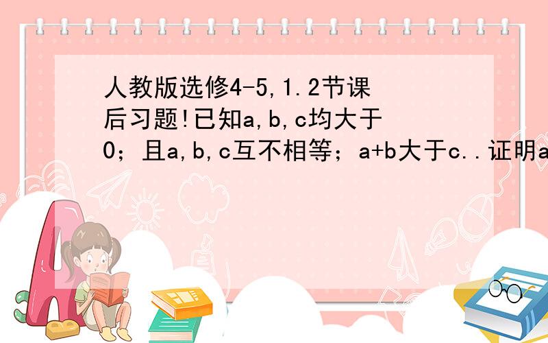 人教版选修4-5,1.2节课后习题!已知a,b,c均大于0；且a,b,c互不相等；a+b大于c..证明a*a*a+b*b*b+c*c*c+3abc大于2(a+b）c*c