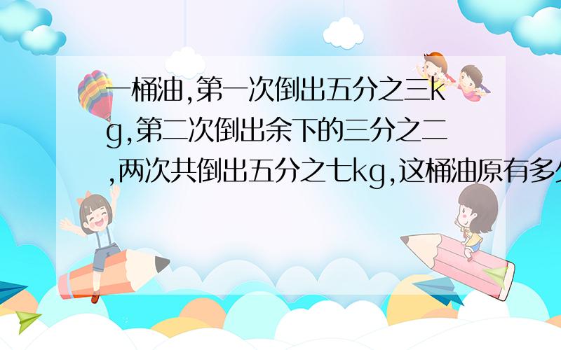 一桶油,第一次倒出五分之三kg,第二次倒出余下的三分之二,两次共倒出五分之七kg,这桶油原有多少kg?