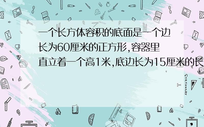 一个长方体容积的底面是一个边长为60厘米的正方形,容器里直立着一个高1米,底边长为15厘米的长方体铁块.这时容器里的水深为0.5米.现在把铁块轻轻向上提起24厘米,那么露出水面的铁块上被