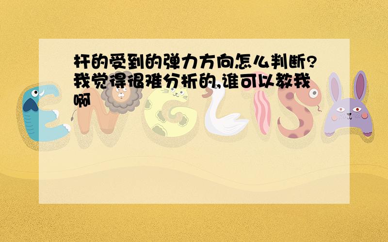 杆的受到的弹力方向怎么判断?我觉得很难分析的,谁可以教我啊