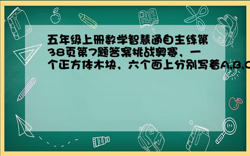 五年级上册数学智慧通自主练第38页第7题答案挑战奥赛，一个正方体木块，六个面上分别写着A,B,C,D,E,F,从三个不同的角度观察结果如下图。这个正方体木块每个字母的对面上的字母是什么？